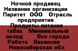 Ночной продавец › Название организации ­ Паритет, ООО › Отрасль предприятия ­ Продукты питания, табак › Минимальный оклад ­ 1 - Все города Работа » Вакансии   . Новосибирская обл.,Новосибирск г.